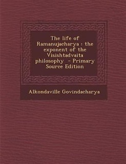 The life of Ramanujacharya: the exponent of the Visishtadvaita philosophy