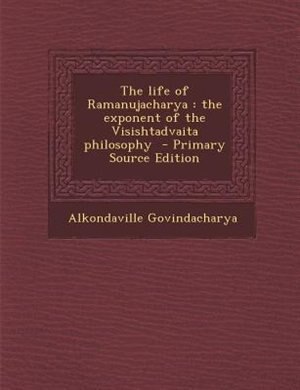 The life of Ramanujacharya: the exponent of the Visishtadvaita philosophy