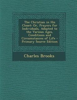 The Christian in His Closet: Or, Prayers for Individuals, Adapted to the Various Ages, Conditions and Circumstances of Life - Pr