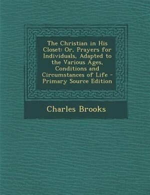 The Christian in His Closet: Or, Prayers for Individuals, Adapted to the Various Ages, Conditions and Circumstances of Life - Pr