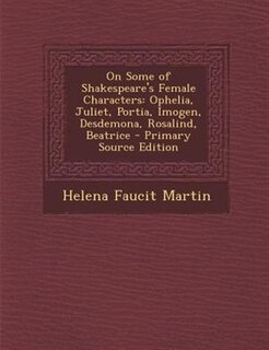 On Some of Shakespeare's Female Characters: Ophelia, Juliet, Portia, Imogen, Desdemona, Rosalind, Beatrice - Primary Source Edition