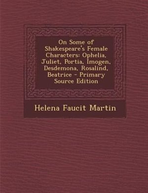 On Some of Shakespeare's Female Characters: Ophelia, Juliet, Portia, Imogen, Desdemona, Rosalind, Beatrice - Primary Source Edition