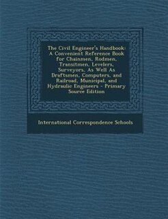 The Civil Engineer's Handbook: A Convenient Reference Book for Chainmen, Rodmen, Transitmen, Levelers, Surveyors, As Well As Draft
