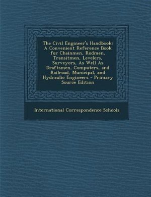 The Civil Engineer's Handbook: A Convenient Reference Book for Chainmen, Rodmen, Transitmen, Levelers, Surveyors, As Well As Draft