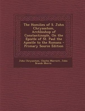 The Homilies of S. John Chrysostom, Archbishop of Constantinople, On the Epistle of St. Paul the Apostle to the Romans