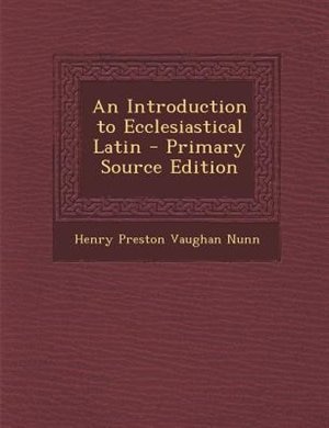 An Introduction to Ecclesiastical Latin - Primary Source Edition