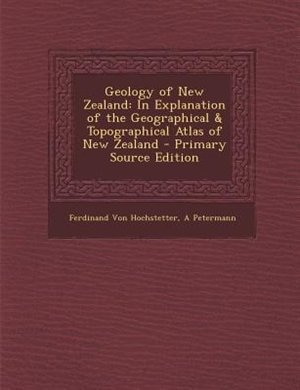 Geology of New Zealand: In Explanation of the Geographical & Topographical Atlas of New Zealand