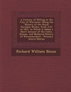 A Century of Potting in the City of Worcester: Being the History of the Royal Porcelain Works, from 1751 to 1851, to Which Is Added a Short Accoun