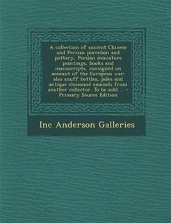 Front cover_A collection of ancient Chinese and Persian porcelain and pottery, Persian miniature paintings, books and manuscripts, consigned on account of the European war; also snuff bottles, jades and antique cloisonné enamels from another collector. To be sold ...