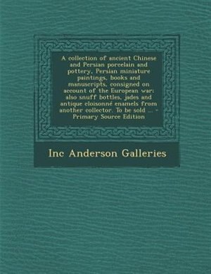 Front cover_A collection of ancient Chinese and Persian porcelain and pottery, Persian miniature paintings, books and manuscripts, consigned on account of the European war; also snuff bottles, jades and antique cloisonné enamels from another collector. To be sold ...