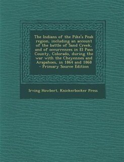 The Indians of the Pike's Peak region, including an account of the battle of Sand Creek, and of occurrences in El Paso County, Colorado, during the war with the Cheyennes and Arapahoes, in 1864 and 1868  - Primary Source Edition