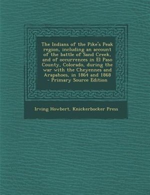 The Indians of the Pike's Peak region, including an account of the battle of Sand Creek, and of occurrences in El Paso County, Colorado, during the war with the Cheyennes and Arapahoes, in 1864 and 1868  - Primary Source Edition