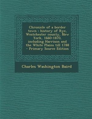 Chronicle of a border town: history of Rye, Westchester county, New York, 1660-1870, including Harrison and the White Plains ti