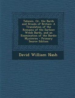 Taliesin, Or, the Bards and Druids of Britain: A Translation of the Remains of the Earliest Welsh Bards, and an Examination of the Bardic Mysterie