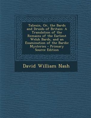 Taliesin, Or, the Bards and Druids of Britain: A Translation of the Remains of the Earliest Welsh Bards, and an Examination of the Bardic Mysterie