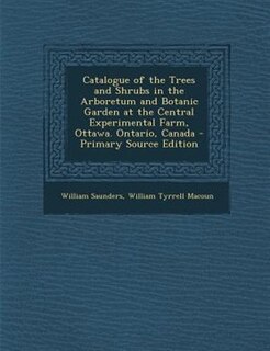 Catalogue of the Trees and Shrubs in the Arboretum and Botanic Garden at the Central Experimental Farm, Ottawa. Ontario, Canada - Primary Source Edition