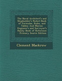 The Naval Architect's and Shipbuilder's Pocket-Book of Formulae, Rules, and Tables: And Marine Engineer's and Surveyor's Handy Book of Reference