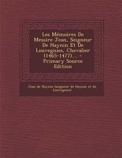 Front cover_Les Mémoires De Messire Jean, Seigneur De Haynin Et De Louvegnies, Chevalier (1465-1477).... - Primary Source Edition
