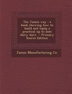 The James way: a book showing how to build and equip a practical up to date dairy barn  - Primary Source Edition