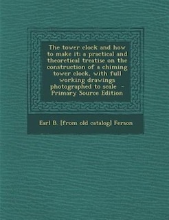 The tower clock and how to make it; a practical and theoretical treatise on the construction of a chiming tower clock, with full working drawings photographed to scale