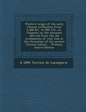 Western origin of the early Chinese civilisation from 2,300 B.C. to 200 A.D., or, Chapters on the elements derived from the old civilisations of west Asia in the formation of the ancient Chinese culture  - Primary Source Edition