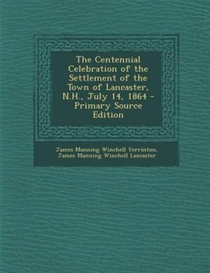 The Centennial Celebration of the Settlement of the Town of Lancaster, N.H., July 14, 1864 - Primary Source Edition