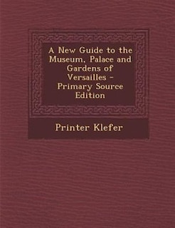 A New Guide to the Museum, Palace and Gardens of Versailles - Primary Source Edition