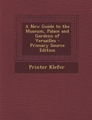 A New Guide to the Museum, Palace and Gardens of Versailles - Primary Source Edition