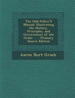 The Odd-Fellow'S Manual: Illustrating the History, Principles, and Government of the Order ...