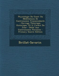 Physiologie Du Gout: Ou Méditations De Gastronomie Transcendante : Ouvrage Théorique, Historique, Et À L'ordre Du Jour :