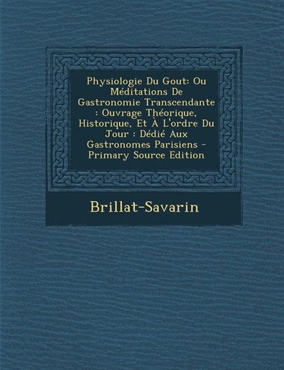 Physiologie Du Gout: Ou Méditations De Gastronomie Transcendante : Ouvrage Théorique, Historique, Et À L'ordre Du Jour :