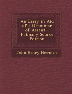 An Essay in Aid of a Grammar of Assent - Primary Source Edition