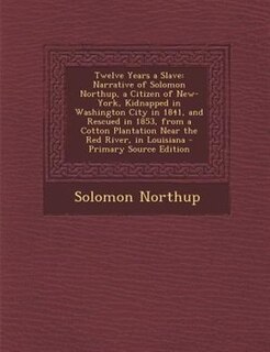 Twelve Years a Slave: Narrative of Solomon Northup, a Citizen of New-York, Kidnapped in Washington City in 1841, and Resc