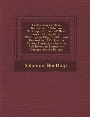Twelve Years a Slave: Narrative of Solomon Northup, a Citizen of New-York, Kidnapped in Washington City in 1841, and Resc