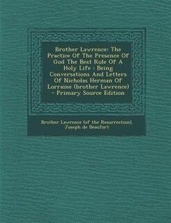 Brother Lawrence: The Practice Of The Presence Of God The Best Rule Of A Holy Life : Being Conversations And Letters
