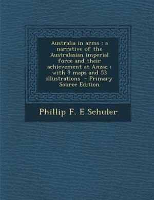Australia in arms: a narrative of the Australasian imperial force and their achievement at Anzac ; with 9 maps and 53