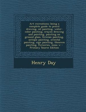 Front cover_Art recreations; being a complete guide to pencil drawing, oil painting, water-color painting, crayon drawing and painting, painting on ground glass, Grecian painting, antique painting, oriental painting, sign painting, theorem painting, ferneries, moss w