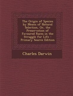 The Origin of Species by Means of Natural Selection, Or, the Preservation of Favoured Races in the Struggle for Life - Primary Source Edition