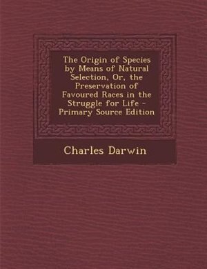 The Origin of Species by Means of Natural Selection, Or, the Preservation of Favoured Races in the Struggle for Life - Primary Source Edition