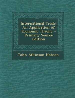 International Trade: An Application of Economic Theory - Primary Source Edition