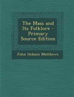 The Mass and Its Folklore - Primary Source Edition by John Hobson Matthews