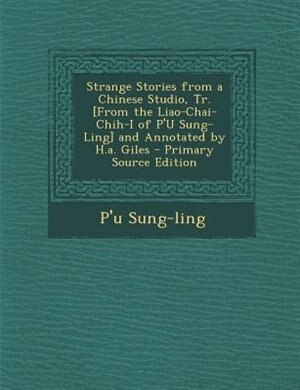 Strange Stories from a Chinese Studio, Tr. [From the Liao-Chai-Chih-I of P'U Sung-Ling] and Annotated by H.a. Giles - Primary Source Edition