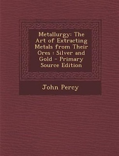 Metallurgy: The Art of Extracting Metals from Their Ores : Silver and Gold - Primary Source Edition