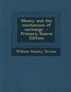 Money and the mechanism of exchange  - Primary Source Edition