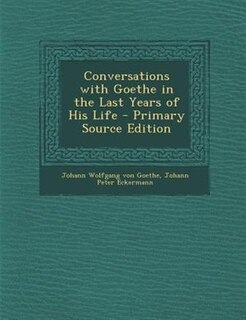 Conversations with Goethe in the Last Years of His Life - Primary Source Edition