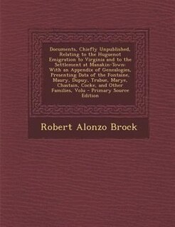 Documents, Chiefly Unpublished, Relating to the Huguenot Emigration to Virginia and to the Settlement at Manakin-Town: With an Appendix of Genealogies, Presenting Data of the Fontaine, Maury, Dupuy, Trabue, Marye, Chas