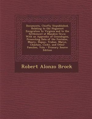 Documents, Chiefly Unpublished, Relating to the Huguenot Emigration to Virginia and to the Settlement at Manakin-Town: With an Appendix of Genealogies, Presenting Data of the Fontaine, Maury, Dupuy, Trabue, Marye, Chas