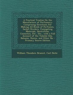 A Practical Treatise On the Manufacture of Perfumery: Comprising Directions for Making All Kinds of Perfumes, Sachet Powders, Fumigating Materials, Dentr