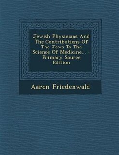 Front cover_Jewish Physicians And The Contributions Of The Jews To The Science Of Medicine...