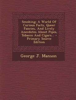 Smoking: A World Of Curious Facts, Queer Fancies, And Lively Anecdotes About Pipes, Tobacco And Cigars...
